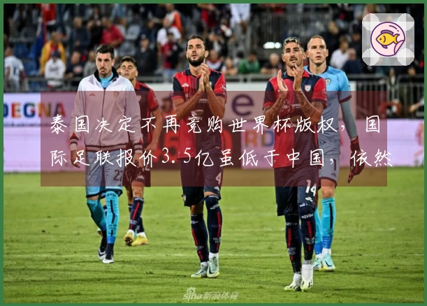 泰国决定不再竞购世界杯版权，国际足联报价3.5亿虽低于中国，依然认为过于昂贵