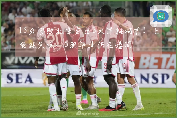 15分惨败北京查出3大罪魁祸首！上场就失误，5犯毕业仍在嬉笑
