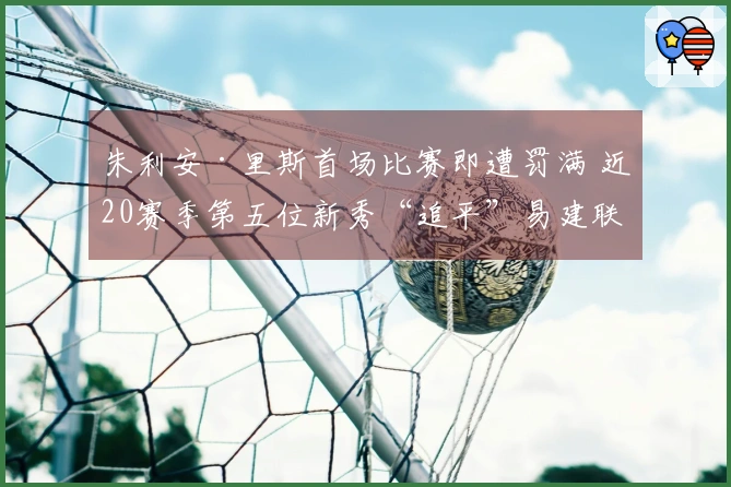 朱利安·里斯首场比赛即遭罚满 近20赛季第五位新秀“追平”易建联和埃迪